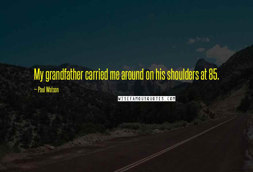 Paul Watson Quotes: My grandfather carried me around on his shoulders at 85.