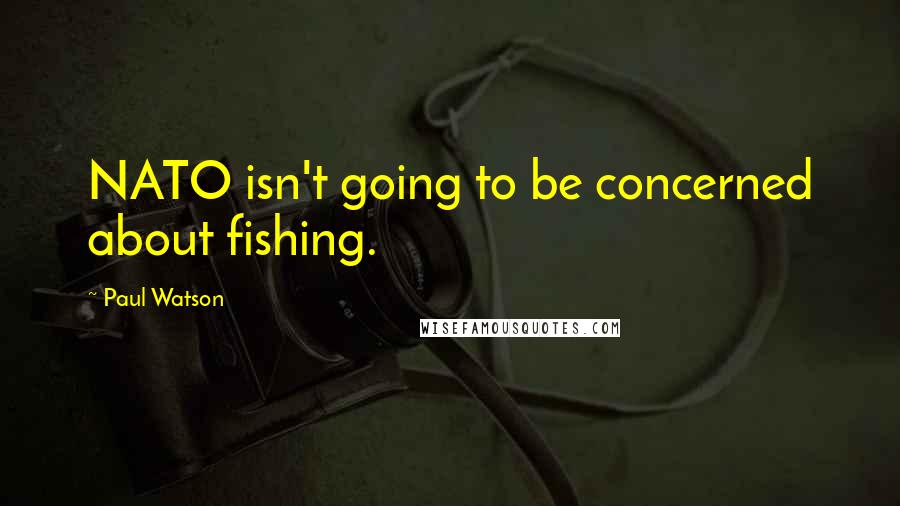 Paul Watson Quotes: NATO isn't going to be concerned about fishing.