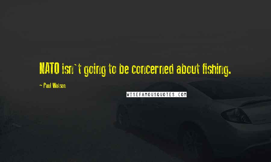 Paul Watson Quotes: NATO isn't going to be concerned about fishing.