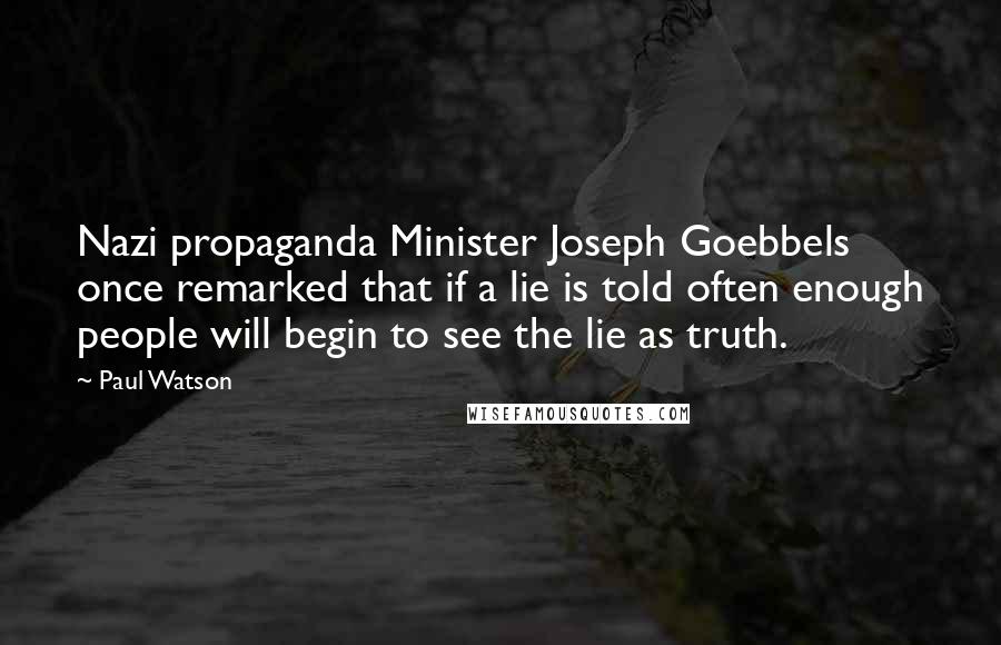 Paul Watson Quotes: Nazi propaganda Minister Joseph Goebbels once remarked that if a lie is told often enough people will begin to see the lie as truth.