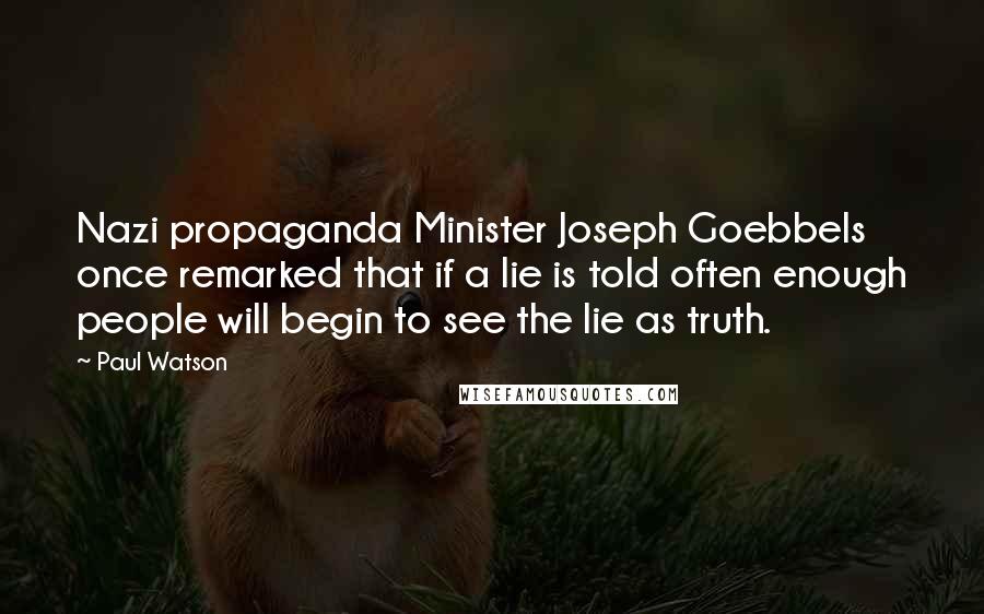 Paul Watson Quotes: Nazi propaganda Minister Joseph Goebbels once remarked that if a lie is told often enough people will begin to see the lie as truth.