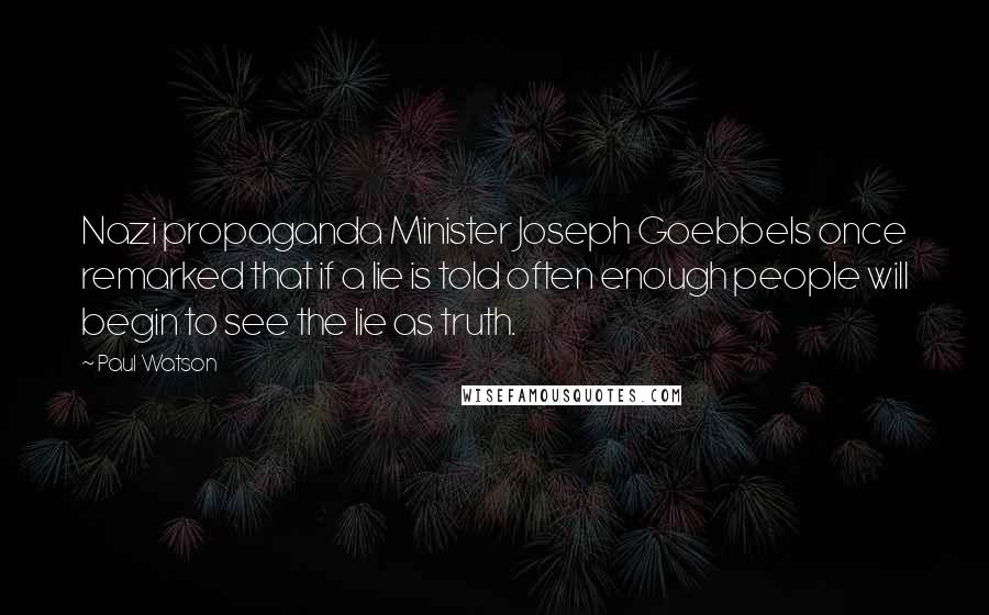 Paul Watson Quotes: Nazi propaganda Minister Joseph Goebbels once remarked that if a lie is told often enough people will begin to see the lie as truth.