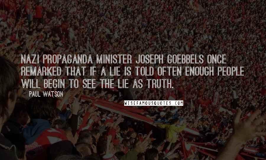 Paul Watson Quotes: Nazi propaganda Minister Joseph Goebbels once remarked that if a lie is told often enough people will begin to see the lie as truth.