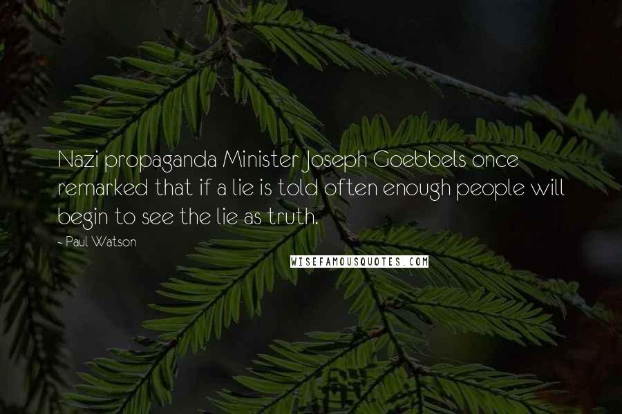 Paul Watson Quotes: Nazi propaganda Minister Joseph Goebbels once remarked that if a lie is told often enough people will begin to see the lie as truth.