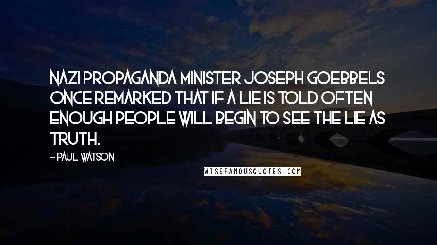 Paul Watson Quotes: Nazi propaganda Minister Joseph Goebbels once remarked that if a lie is told often enough people will begin to see the lie as truth.