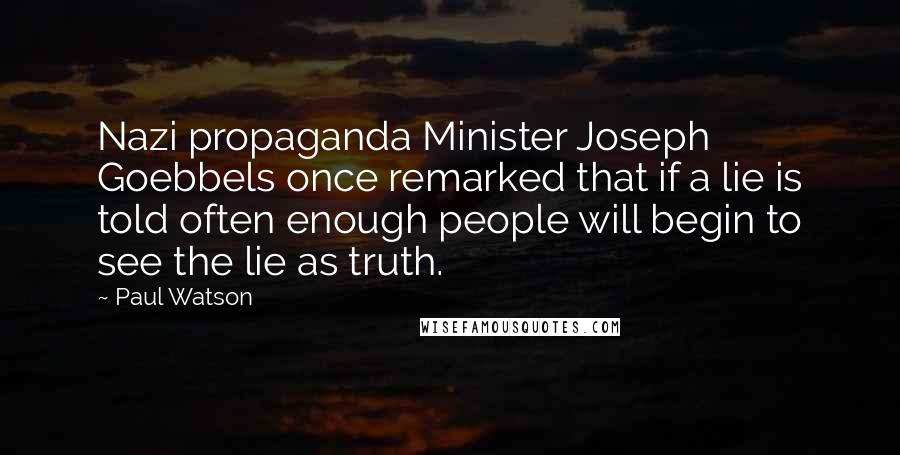 Paul Watson Quotes: Nazi propaganda Minister Joseph Goebbels once remarked that if a lie is told often enough people will begin to see the lie as truth.