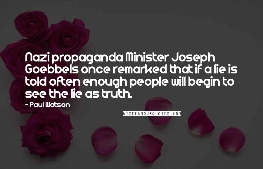 Paul Watson Quotes: Nazi propaganda Minister Joseph Goebbels once remarked that if a lie is told often enough people will begin to see the lie as truth.