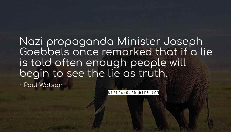 Paul Watson Quotes: Nazi propaganda Minister Joseph Goebbels once remarked that if a lie is told often enough people will begin to see the lie as truth.