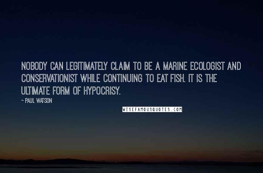 Paul Watson Quotes: Nobody can legitimately claim to be a marine ecologist and conservationist while continuing to eat fish. It is the ultimate form of hypocrisy.