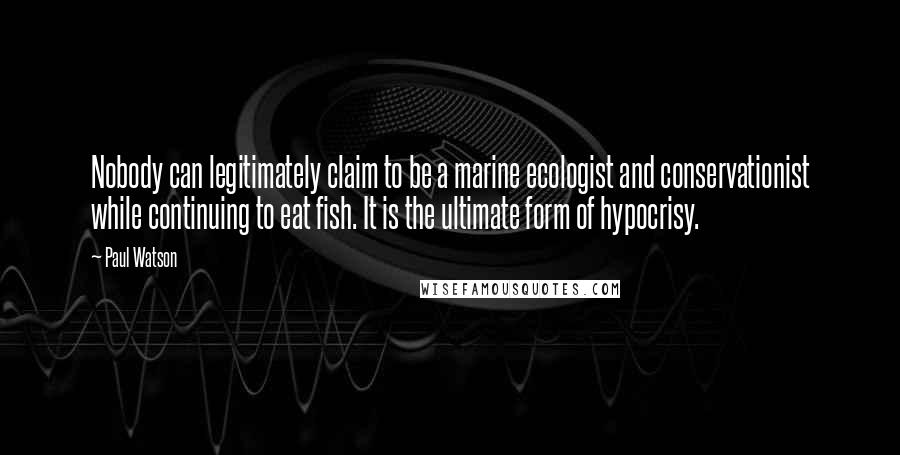 Paul Watson Quotes: Nobody can legitimately claim to be a marine ecologist and conservationist while continuing to eat fish. It is the ultimate form of hypocrisy.