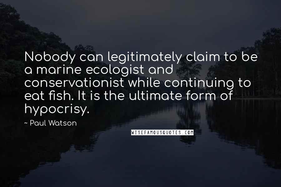 Paul Watson Quotes: Nobody can legitimately claim to be a marine ecologist and conservationist while continuing to eat fish. It is the ultimate form of hypocrisy.