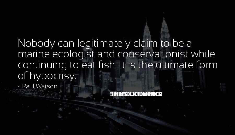 Paul Watson Quotes: Nobody can legitimately claim to be a marine ecologist and conservationist while continuing to eat fish. It is the ultimate form of hypocrisy.