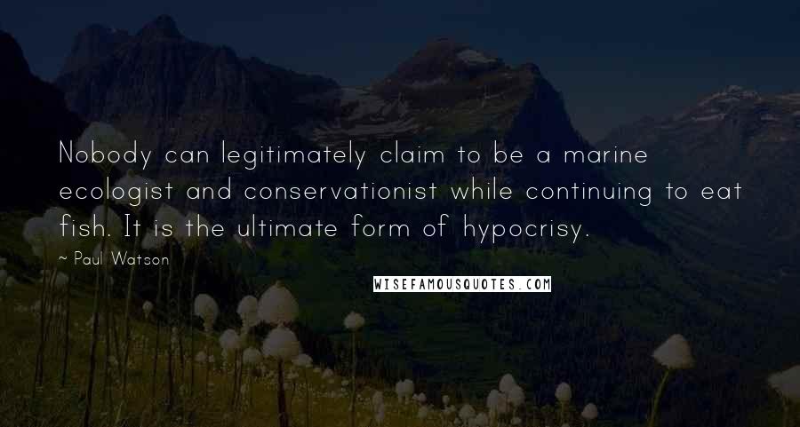 Paul Watson Quotes: Nobody can legitimately claim to be a marine ecologist and conservationist while continuing to eat fish. It is the ultimate form of hypocrisy.