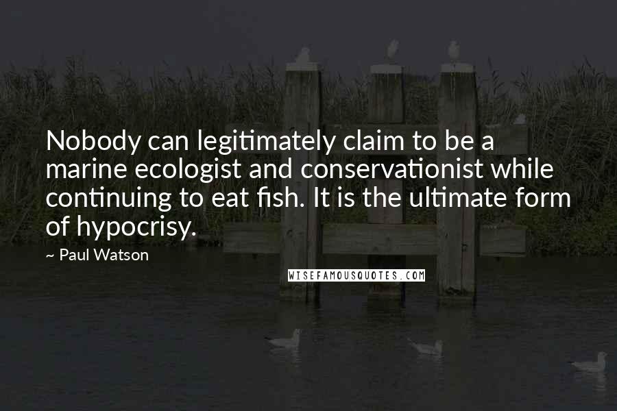 Paul Watson Quotes: Nobody can legitimately claim to be a marine ecologist and conservationist while continuing to eat fish. It is the ultimate form of hypocrisy.