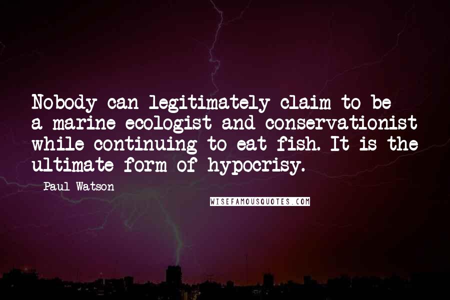 Paul Watson Quotes: Nobody can legitimately claim to be a marine ecologist and conservationist while continuing to eat fish. It is the ultimate form of hypocrisy.