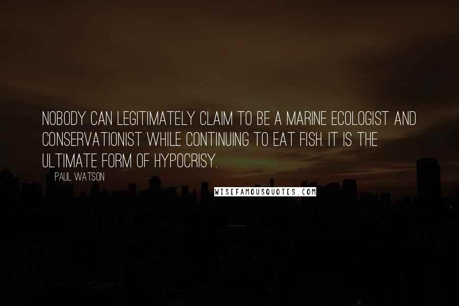 Paul Watson Quotes: Nobody can legitimately claim to be a marine ecologist and conservationist while continuing to eat fish. It is the ultimate form of hypocrisy.