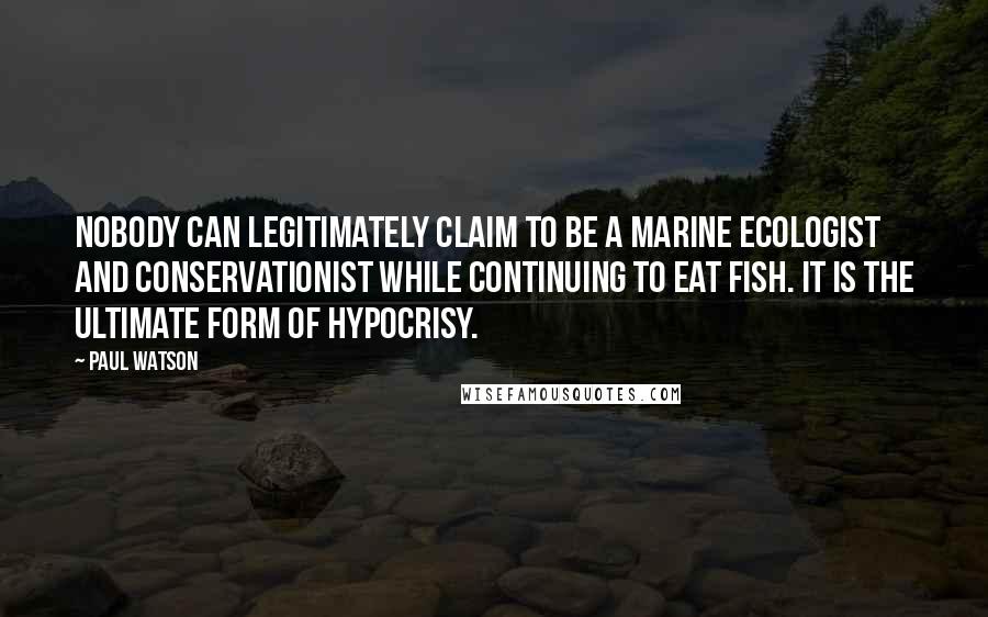 Paul Watson Quotes: Nobody can legitimately claim to be a marine ecologist and conservationist while continuing to eat fish. It is the ultimate form of hypocrisy.