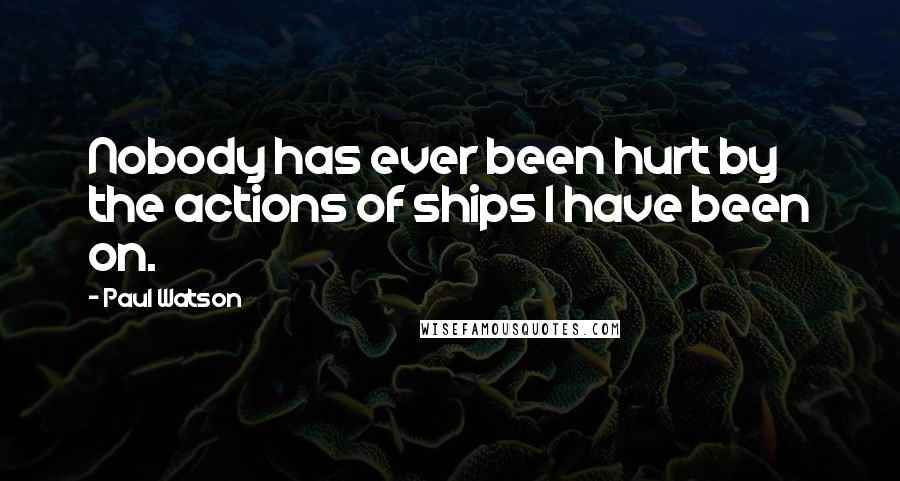 Paul Watson Quotes: Nobody has ever been hurt by the actions of ships I have been on.