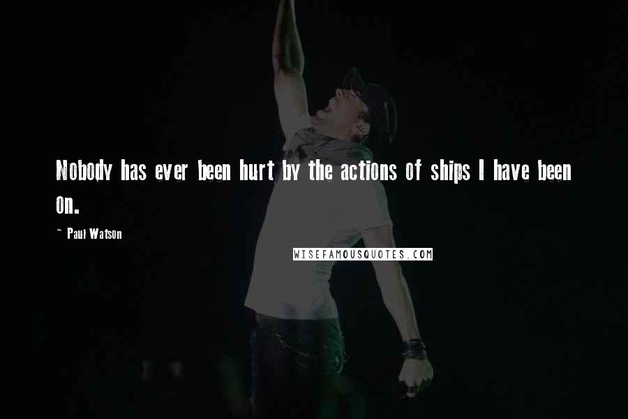 Paul Watson Quotes: Nobody has ever been hurt by the actions of ships I have been on.