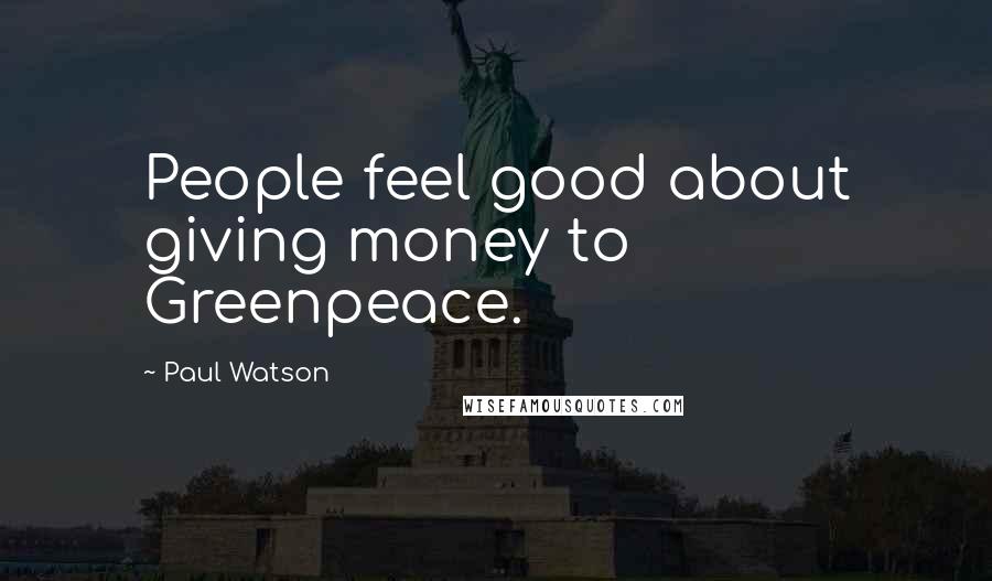 Paul Watson Quotes: People feel good about giving money to Greenpeace.