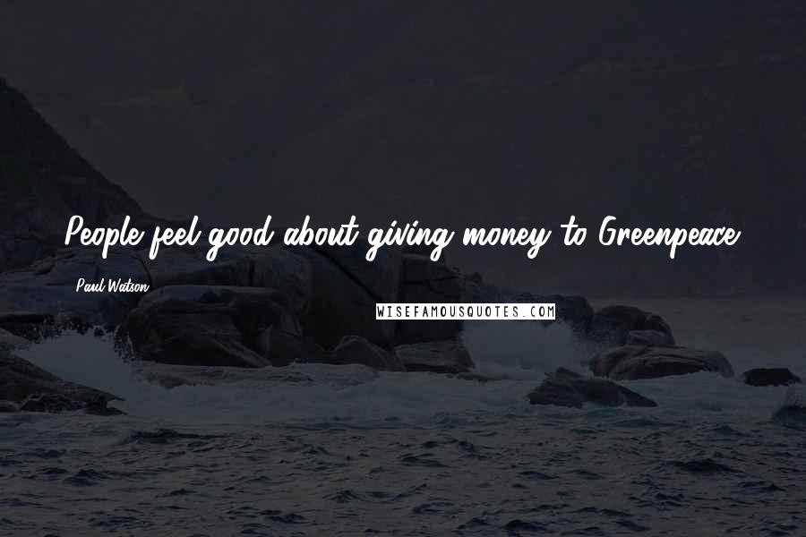 Paul Watson Quotes: People feel good about giving money to Greenpeace.