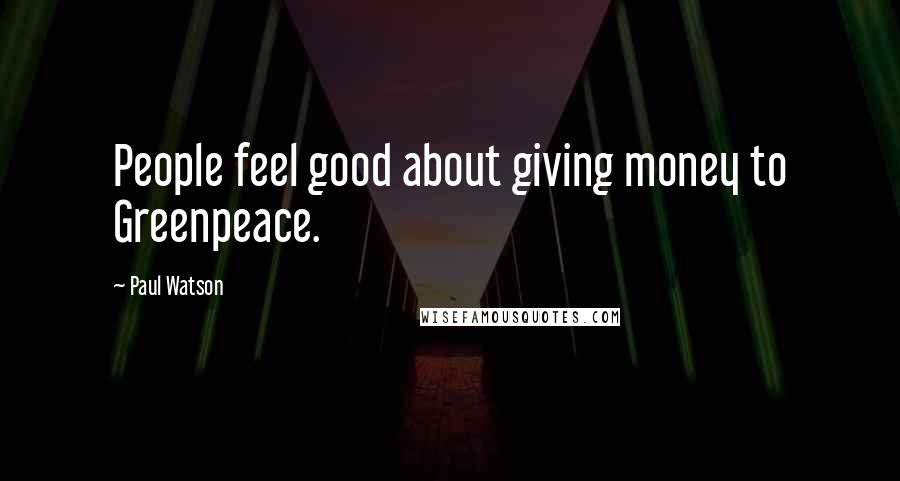 Paul Watson Quotes: People feel good about giving money to Greenpeace.