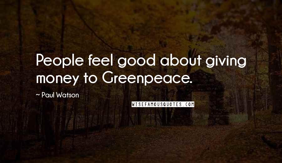 Paul Watson Quotes: People feel good about giving money to Greenpeace.