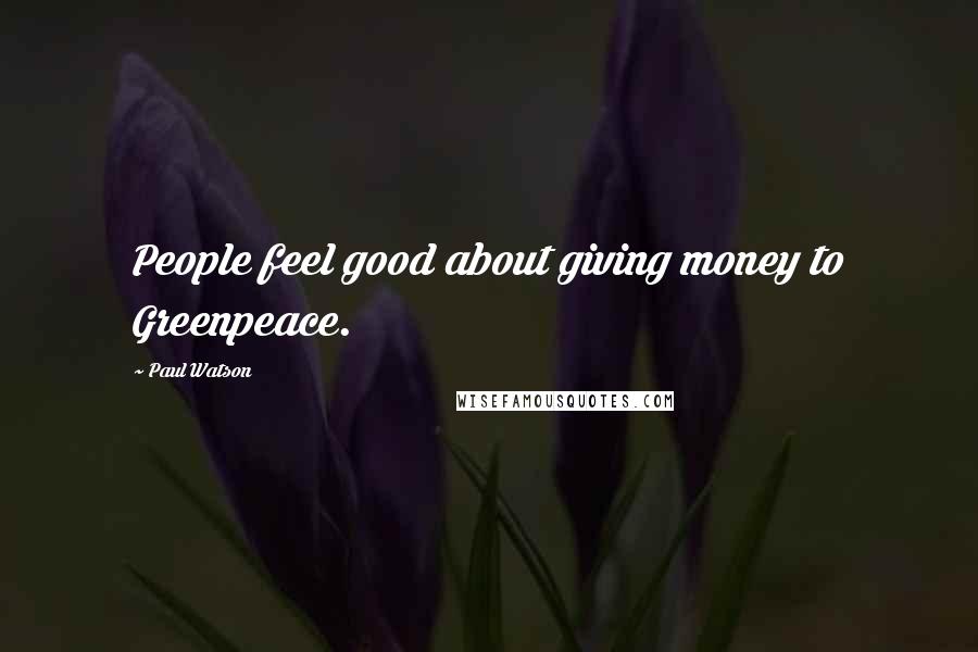 Paul Watson Quotes: People feel good about giving money to Greenpeace.
