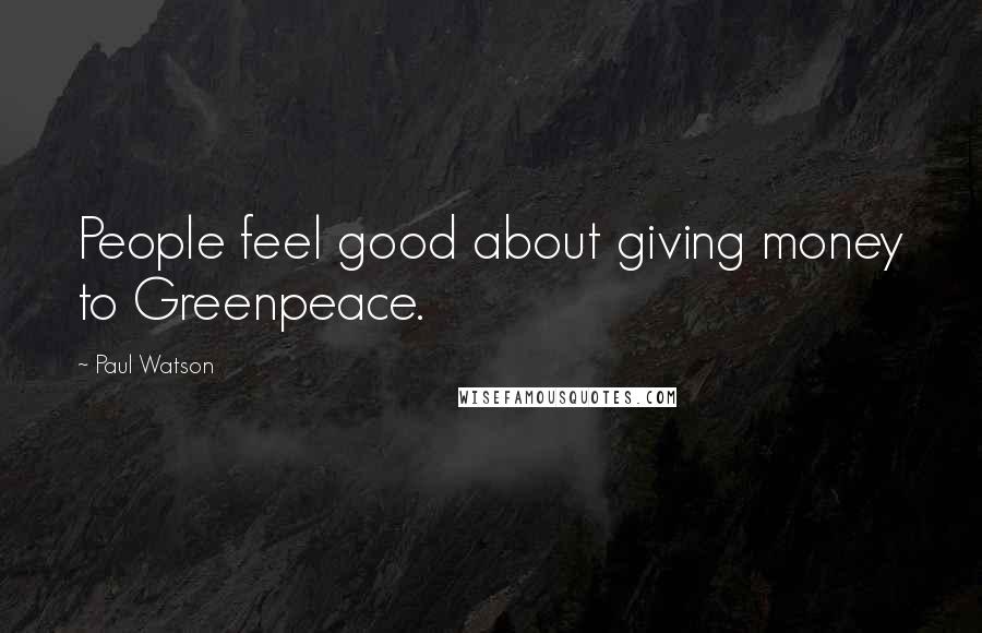 Paul Watson Quotes: People feel good about giving money to Greenpeace.