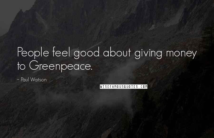 Paul Watson Quotes: People feel good about giving money to Greenpeace.