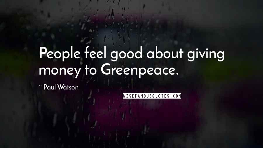 Paul Watson Quotes: People feel good about giving money to Greenpeace.