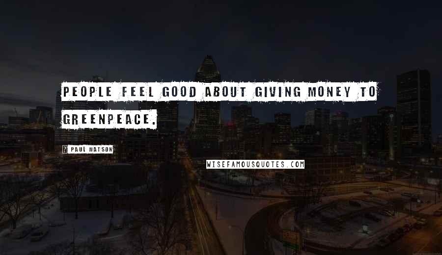 Paul Watson Quotes: People feel good about giving money to Greenpeace.