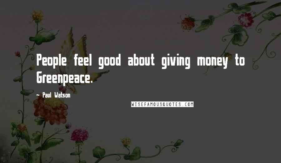 Paul Watson Quotes: People feel good about giving money to Greenpeace.