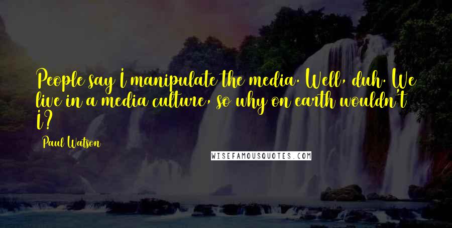 Paul Watson Quotes: People say I manipulate the media. Well, duh. We live in a media culture, so why on earth wouldn't I?