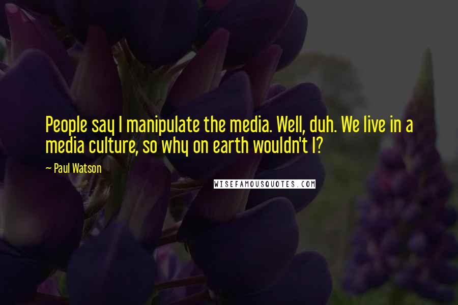 Paul Watson Quotes: People say I manipulate the media. Well, duh. We live in a media culture, so why on earth wouldn't I?