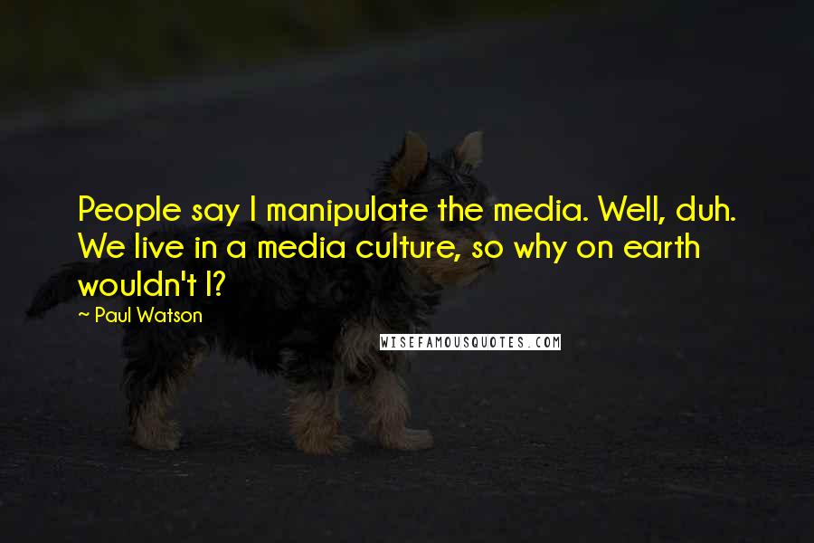 Paul Watson Quotes: People say I manipulate the media. Well, duh. We live in a media culture, so why on earth wouldn't I?