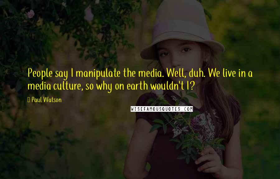 Paul Watson Quotes: People say I manipulate the media. Well, duh. We live in a media culture, so why on earth wouldn't I?