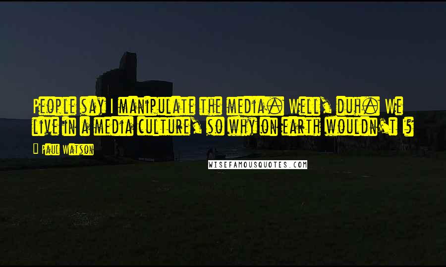 Paul Watson Quotes: People say I manipulate the media. Well, duh. We live in a media culture, so why on earth wouldn't I?