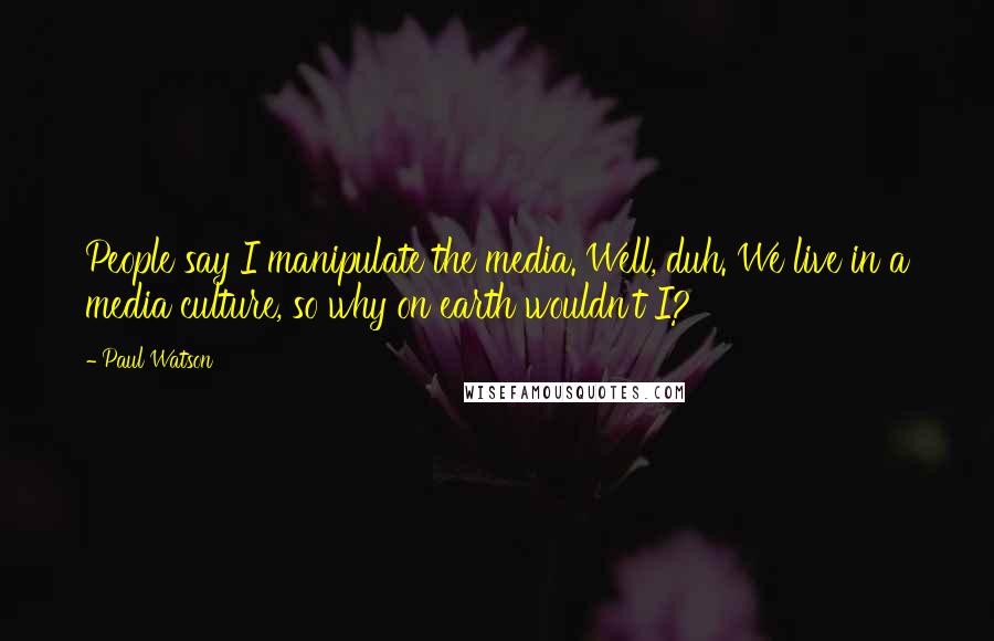 Paul Watson Quotes: People say I manipulate the media. Well, duh. We live in a media culture, so why on earth wouldn't I?