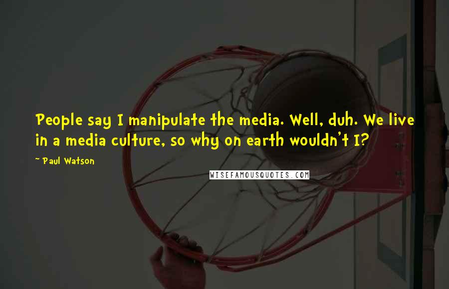 Paul Watson Quotes: People say I manipulate the media. Well, duh. We live in a media culture, so why on earth wouldn't I?