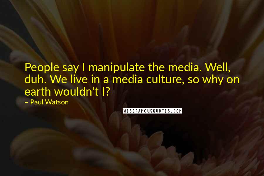 Paul Watson Quotes: People say I manipulate the media. Well, duh. We live in a media culture, so why on earth wouldn't I?