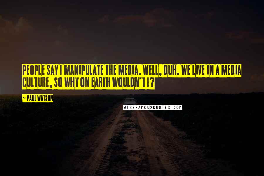 Paul Watson Quotes: People say I manipulate the media. Well, duh. We live in a media culture, so why on earth wouldn't I?