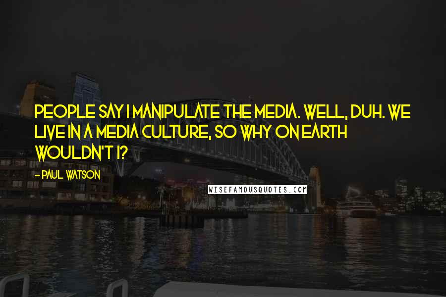 Paul Watson Quotes: People say I manipulate the media. Well, duh. We live in a media culture, so why on earth wouldn't I?