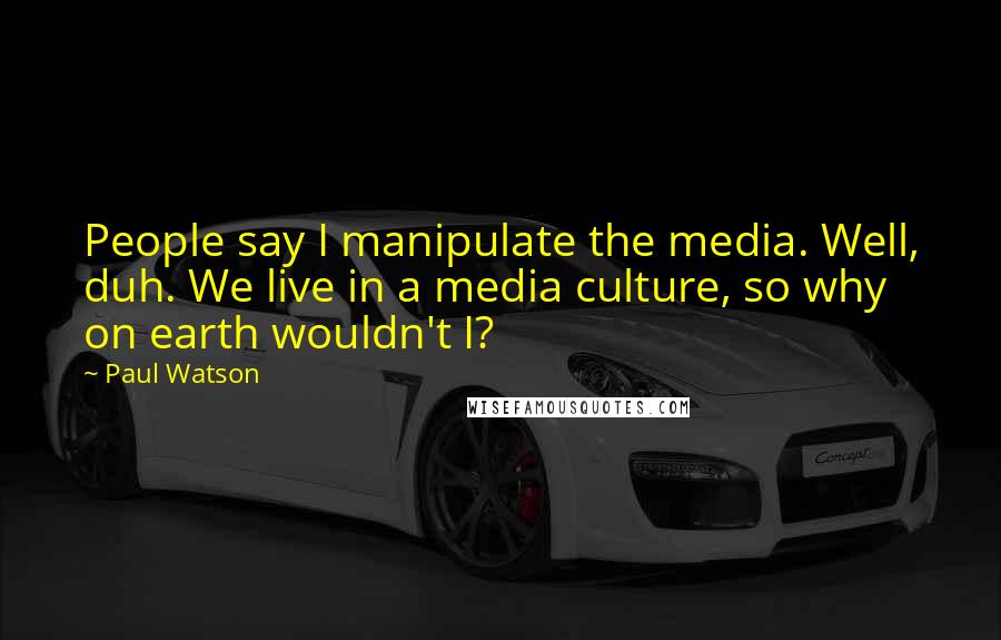 Paul Watson Quotes: People say I manipulate the media. Well, duh. We live in a media culture, so why on earth wouldn't I?