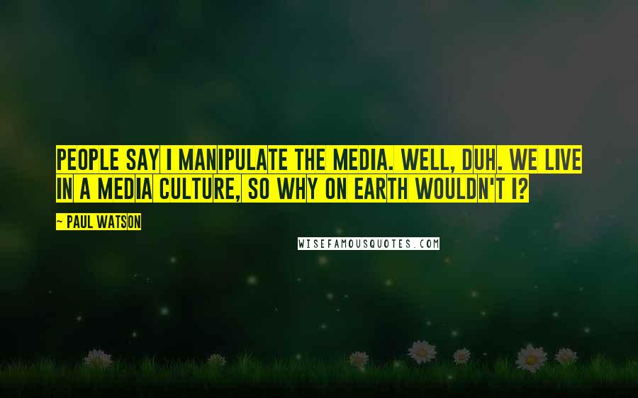 Paul Watson Quotes: People say I manipulate the media. Well, duh. We live in a media culture, so why on earth wouldn't I?