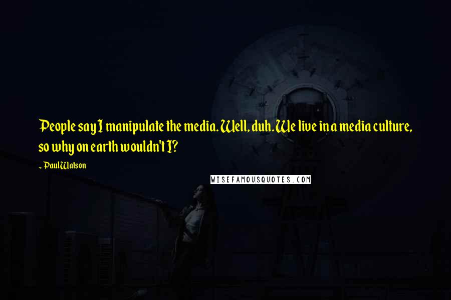 Paul Watson Quotes: People say I manipulate the media. Well, duh. We live in a media culture, so why on earth wouldn't I?