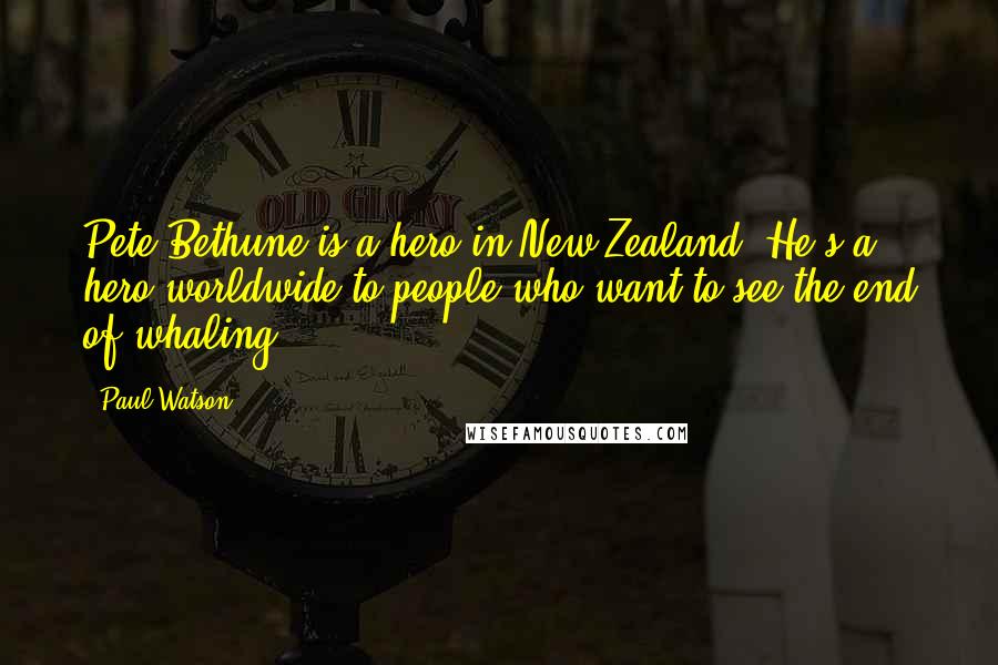 Paul Watson Quotes: Pete Bethune is a hero in New Zealand. He's a hero worldwide to people who want to see the end of whaling.