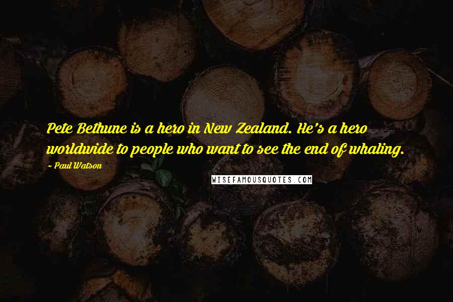 Paul Watson Quotes: Pete Bethune is a hero in New Zealand. He's a hero worldwide to people who want to see the end of whaling.