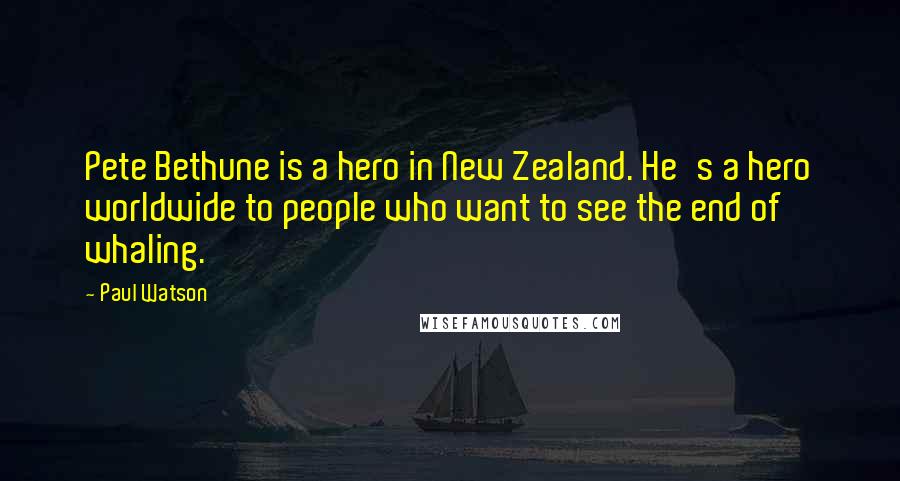 Paul Watson Quotes: Pete Bethune is a hero in New Zealand. He's a hero worldwide to people who want to see the end of whaling.