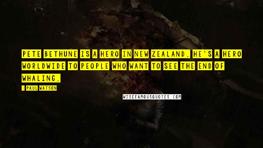 Paul Watson Quotes: Pete Bethune is a hero in New Zealand. He's a hero worldwide to people who want to see the end of whaling.